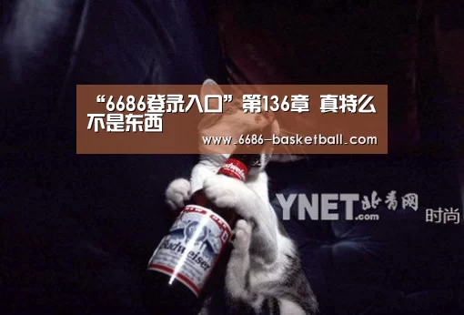 “6686登录入口”第136章 真特么不是东西(图1) 6686电竞