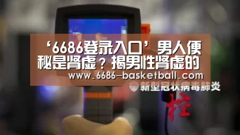 ‘6686登录入口’男人便秘是肾虚?揭男性肾虚的九大症状(图2) 6686电竞