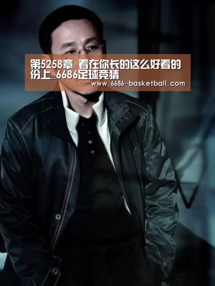 第5258章 看在你长的这么好看的份上_6686足球竞猜(图3) 6686体育直播