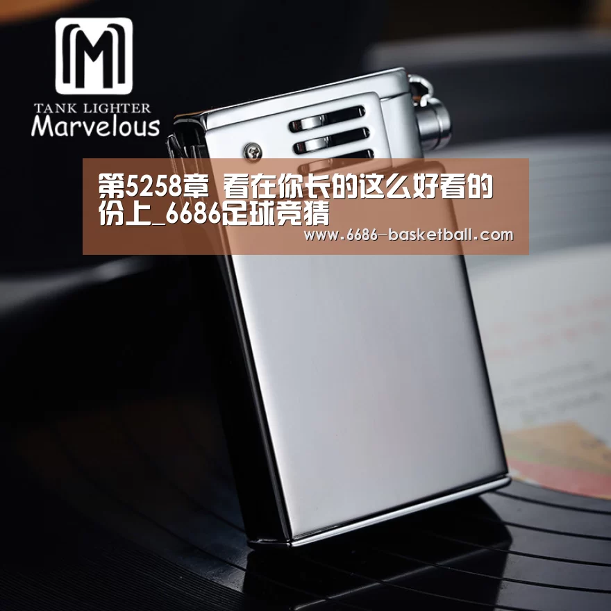第5258章 看在你长的这么好看的份上_6686足球竞猜(图2) 6686电竞