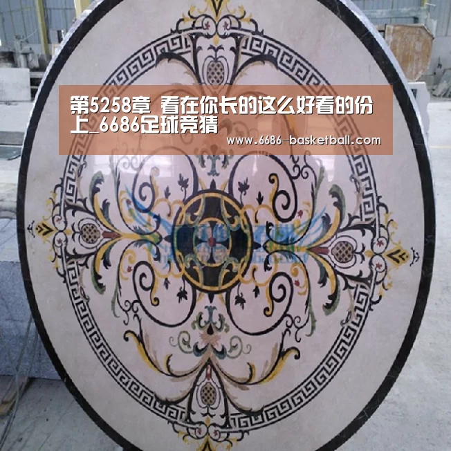 第5258章 看在你长的这么好看的份上_6686足球竞猜(图4) 6686登录入口